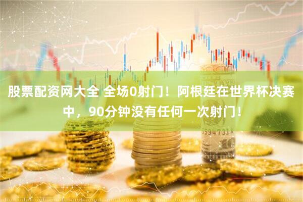股票配资网大全 全场0射门！阿根廷在世界杯决赛中，90分钟没有任何一次射门！