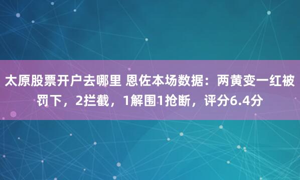 太原股票开户去哪里 恩佐本场数据：两黄变一红被罚下，2拦截，1解围1抢断，评分6.4分