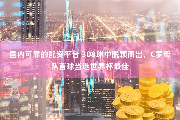 国内可靠的配资平台 308球中脱颖而出，C罗母队首球当选世界杯最佳