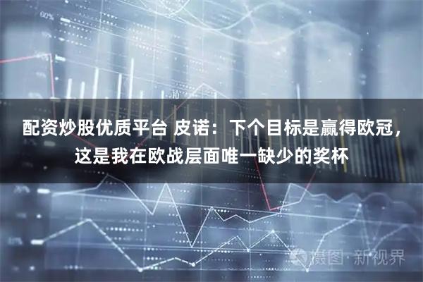 配资炒股优质平台 皮诺：下个目标是赢得欧冠，这是我在欧战层面唯一缺少的奖杯