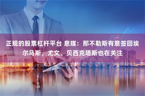 正规的股票杠杆平台 意媒：那不勒斯有意签回埃尔马斯，尤文、贝西克塔斯也在关注