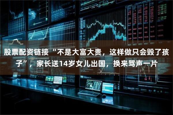 股票配资链接 “不是大富大贵，这样做只会毁了孩子”，家长送14岁女儿出国，换来骂声一片