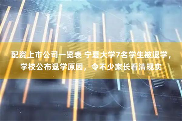 配资上市公司一览表 宁夏大学7名学生被退学，学校公布退学原因，令不少家长看清现实
